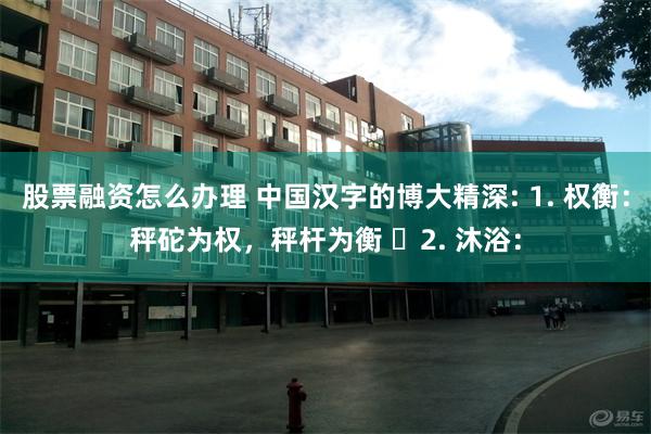 股票融资怎么办理 中国汉字的博大精深: 1. 权衡：秤砣为权，秤杆为衡 ​2. 沐浴：