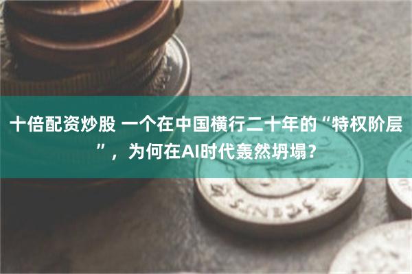 十倍配资炒股 一个在中国横行二十年的“特权阶层”，为何在AI时代轰然坍塌？