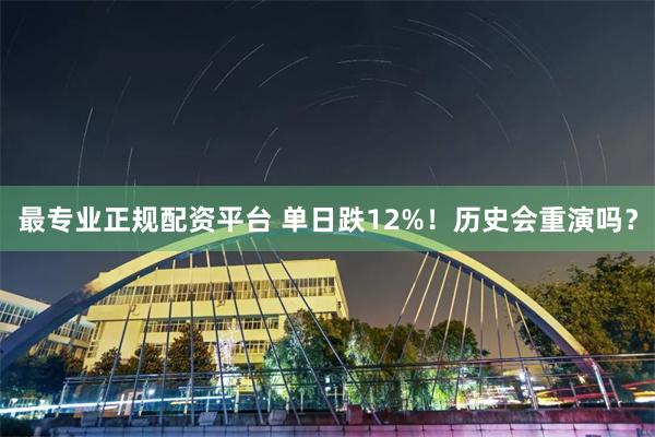 最专业正规配资平台 单日跌12%！历史会重演吗？