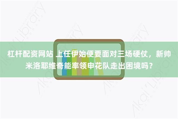 杠杆配资网站 上任伊始便要面对三场硬仗，新帅米洛耶维奇能率领申花队走出困境吗？