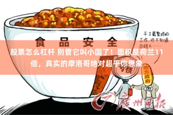 股票怎么杠杆 别管它叫小国了！面积是荷兰11倍，真实的摩洛哥绝对超乎你想象