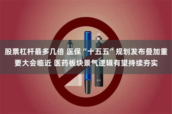 股票杠杆最多几倍 医保“十五五”规划发布叠加重要大会临近 医药板块景气逻辑有望持续夯实