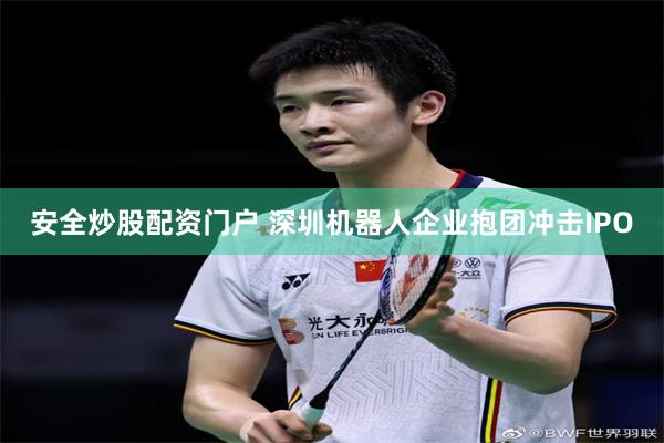 安全炒股配资门户 深圳机器人企业抱团冲击IPO