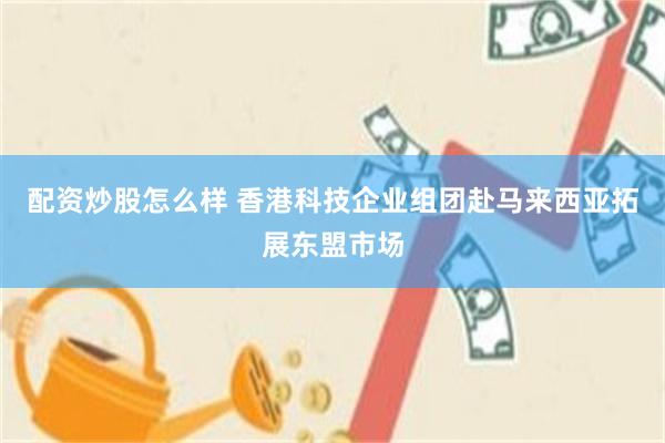 配资炒股怎么样 香港科技企业组团赴马来西亚拓展东盟市场