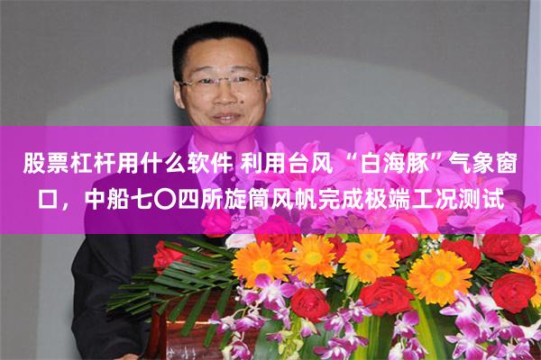 股票杠杆用什么软件 利用台风 “白海豚”气象窗口，中船七〇四所旋筒风帆完成极端工况测试