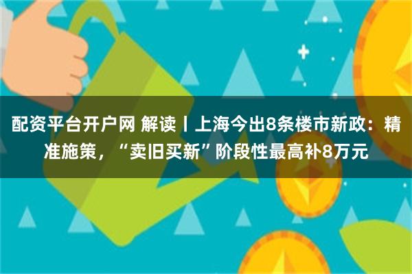 配资平台开户网 解读丨上海今出8条楼市新政：精准施策，“卖旧买新”阶段性最高补8万元