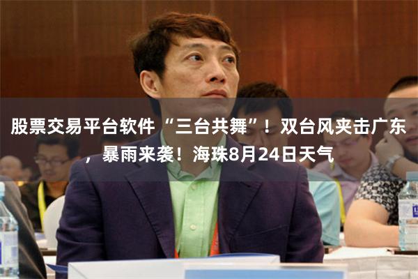 股票交易平台软件 “三台共舞”！双台风夹击广东，暴雨来袭！海珠8月24日天气