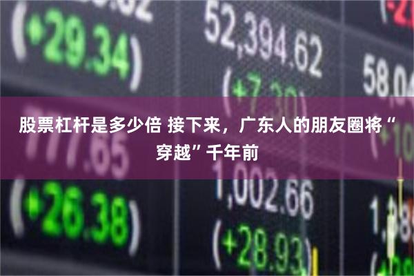 股票杠杆是多少倍 接下来，广东人的朋友圈将“穿越”千年前