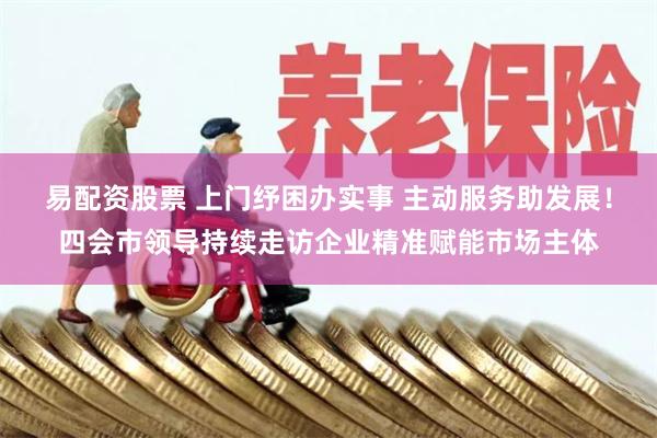 易配资股票 上门纾困办实事 主动服务助发展！四会市领导持续走访企业精准赋能市场主体