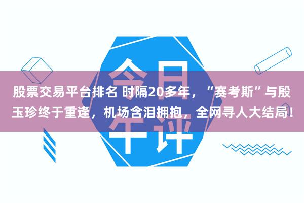 股票交易平台排名 时隔20多年，“赛考斯”与殷玉珍终于重逢，机场含泪拥抱，全网寻人大结局！