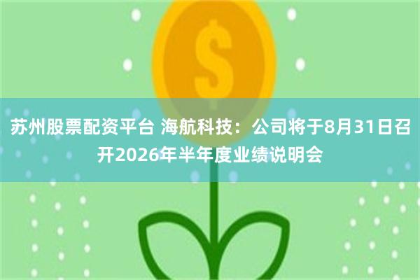 苏州股票配资平台 海航科技：公司将于8月31日召开2026年半年度业绩说明会