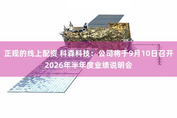 正规的线上配资 科森科技：公司将于9月10日召开2026年半年度业绩说明会