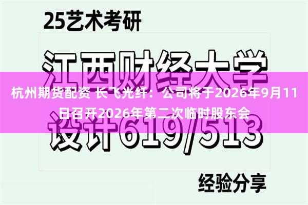 杭州期货配资 长飞光纤：公司将于2026年9月11日召开2026年第二次临时股东会