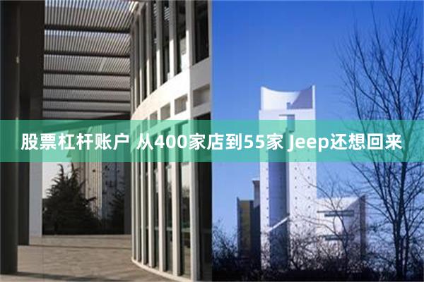 股票杠杆账户 从400家店到55家 Jeep还想回来