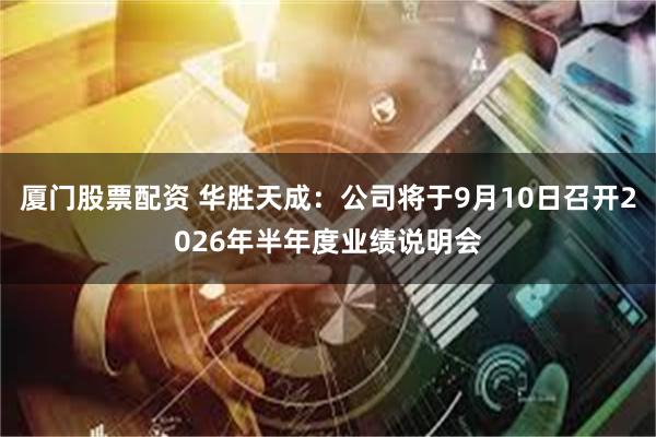 厦门股票配资 华胜天成：公司将于9月10日召开2026年半年度业绩说明会