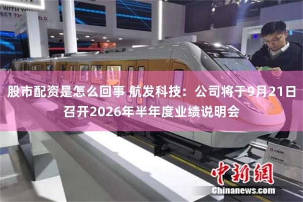 股市配资是怎么回事 航发科技：公司将于9月21日召开2026年半年度业绩说明会