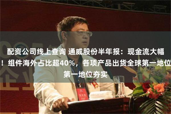 配资公司线上查询 通威股份半年报：现金流大幅改善！组件海外占比超40%，各项产品出货全球第一地位夯实