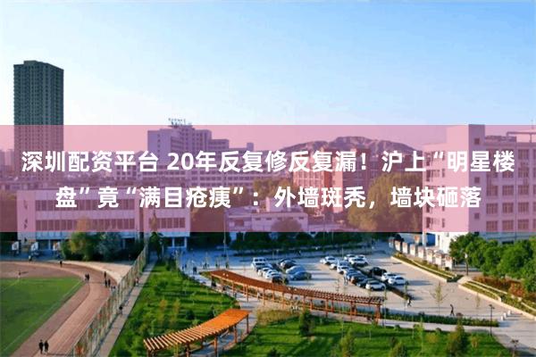 深圳配资平台 20年反复修反复漏！沪上“明星楼盘”竟“满目疮痍”：外墙斑秃，墙块砸落