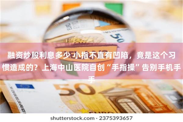 融资炒股利息多少 小指不直有凹陷，竟是这个习惯造成的？上海中山医院自创“手指操”告别手机手