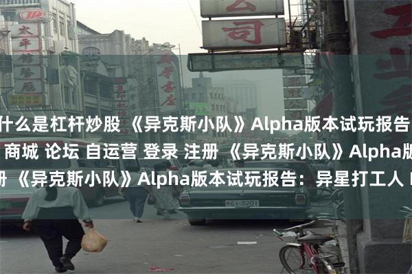什么是杠杆炒股 《异克斯小队》Alpha版本试玩报告：异星打工人\