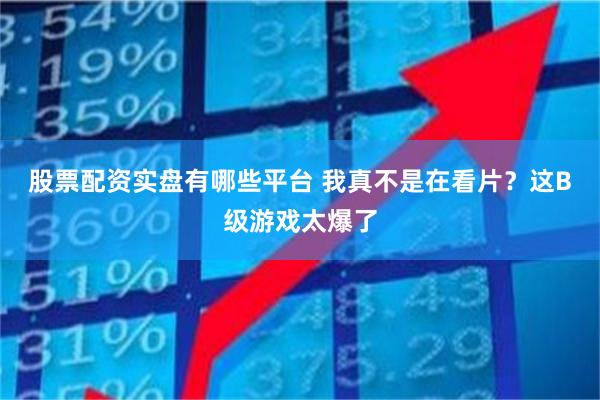 股票配资实盘有哪些平台 我真不是在看片？这B级游戏太爆了