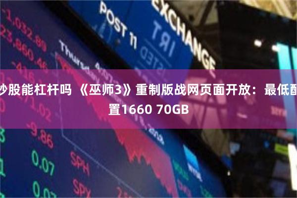 炒股能杠杆吗 《巫师3》重制版战网页面开放:最低配置1660 70GB