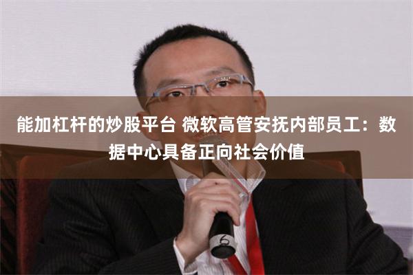 能加杠杆的炒股平台 微软高管安抚内部员工：数据中心具备正向社会价值