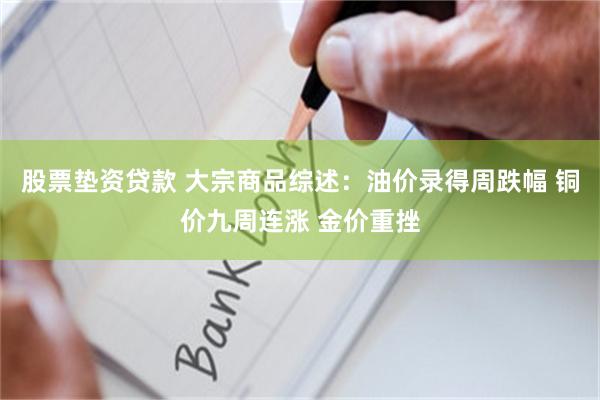 股票垫资贷款 大宗商品综述:油价录得周跌幅 铜价九周连涨 金价重挫