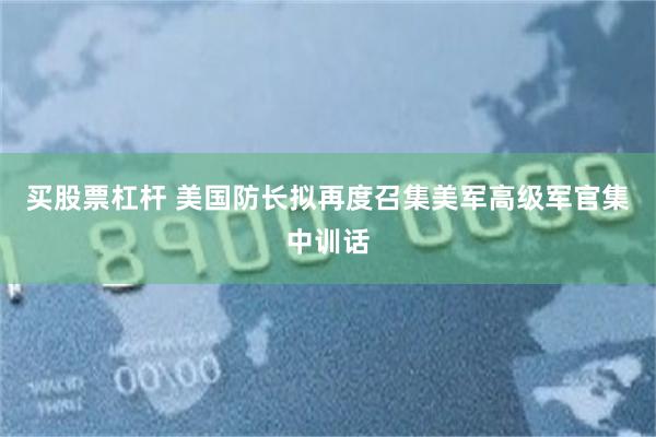 买股票杠杆 美国防长拟再度召集美军高级军官集中训话