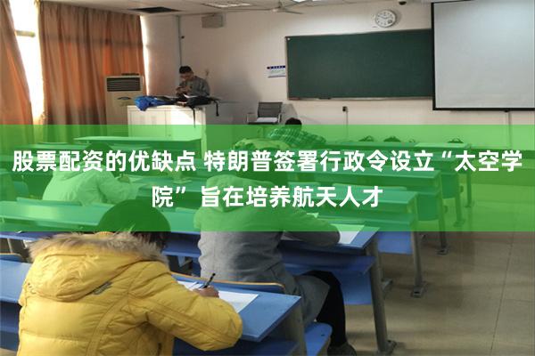 股票配资的优缺点 特朗普签署行政令设立“太空学院” 旨在培养航天人才