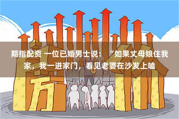 期指配资 一位已婚男士说: “如果丈母娘住我家,我一进家门,看见老婆在沙发上嗑