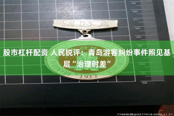 股市杠杆配资 人民锐评:青岛游客纠纷事件照见基层“治理时差”