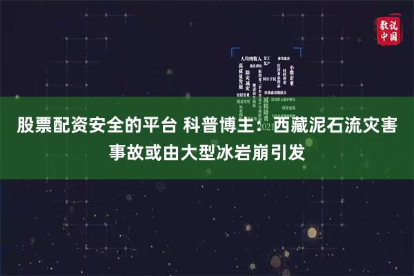 股票配资安全的平台 科普博主:西藏泥石流灾害事故或由大型冰岩崩引发