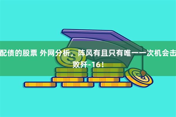 配债的股票 外网分析，阵风有且只有唯一一次机会击败歼‑16！