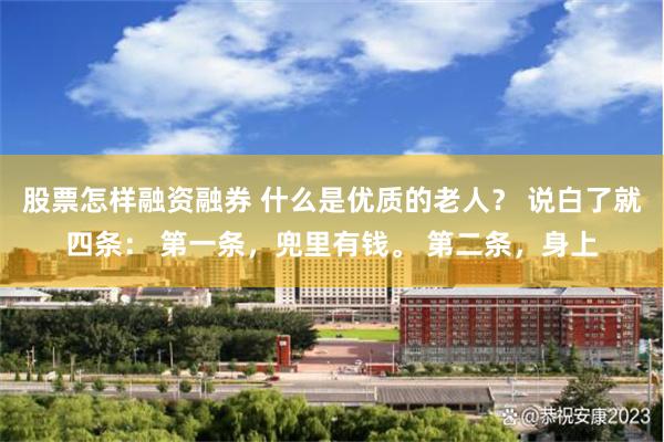 股票怎样融资融券 什么是优质的老人? 说白了就四条: 第一条,兜里有钱。 第二条,身上