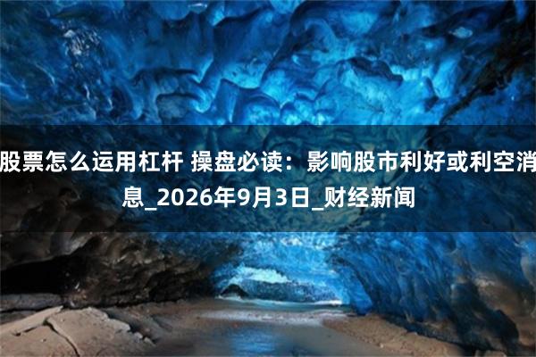 股票怎么运用杠杆 操盘必读：影响股市利好或利空消息_2026年9月3日_财经新闻