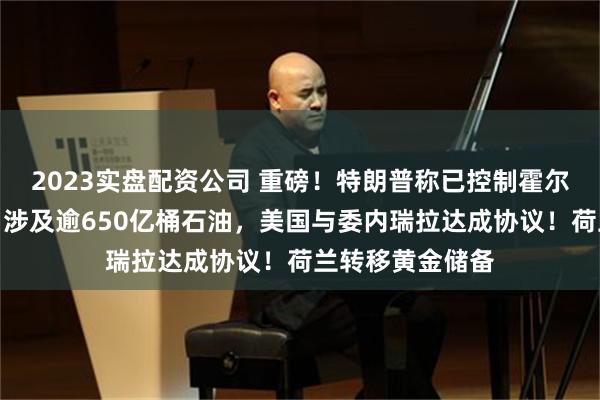 2023实盘配资公司 重磅！特朗普称已控制霍尔木兹海峡局势！涉及逾650亿桶石油，美国与委内瑞拉达成协议！荷兰转移黄金储备