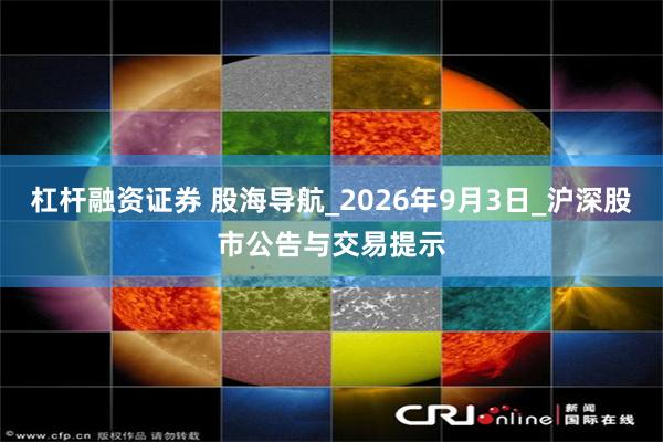 杠杆融资证券 股海导航_2026年9月3日_沪深股市公告与交易提示