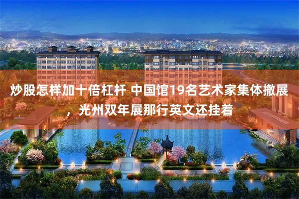 炒股怎样加十倍杠杆 中国馆19名艺术家集体撤展，光州双年展那行英文还挂着