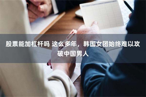 股票能加杠杆吗 这么多年，韩国女团始终难以攻破中国男人