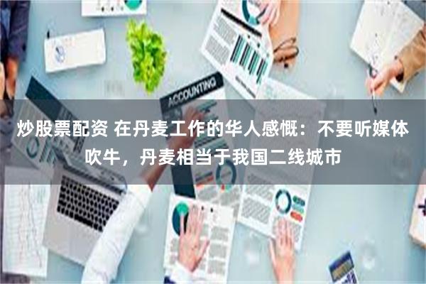 炒股票配资 在丹麦工作的华人感慨：不要听媒体吹牛，丹麦相当于我国二线城市