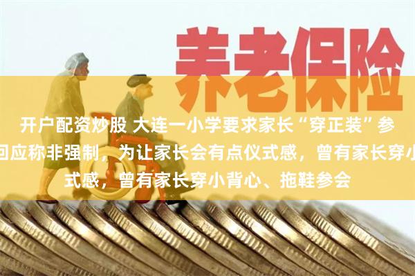 开户配资炒股 大连一小学要求家长“穿正装”参加家长会,校方回应称非强制,为让家长会有点仪式感,曾有家长穿小背心、拖鞋参会