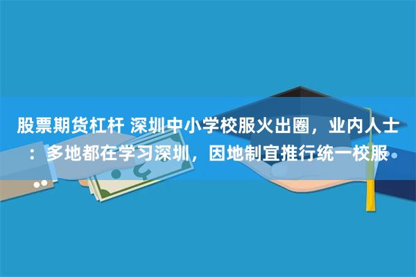 股票期货杠杆 深圳中小学校服火出圈，业内人士：多地都在学习深圳，因地制宜推行统一校服