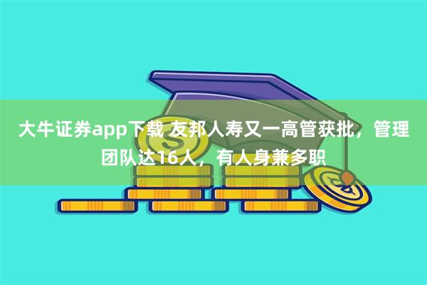大牛证券app下载 友邦人寿又一高管获批,管理团队达16人,有人身兼多职