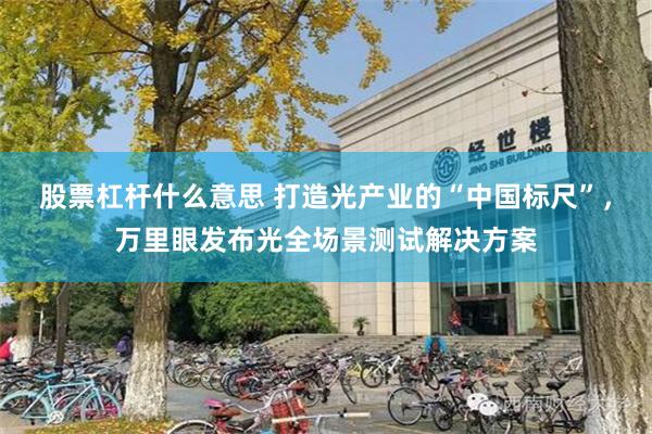股票杠杆什么意思 打造光产业的“中国标尺”，万里眼发布光全场景测试解决方案