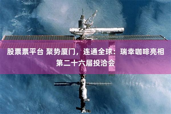 股票票平台 聚势厦门，连通全球：瑞幸咖啡亮相第二十六届投洽会