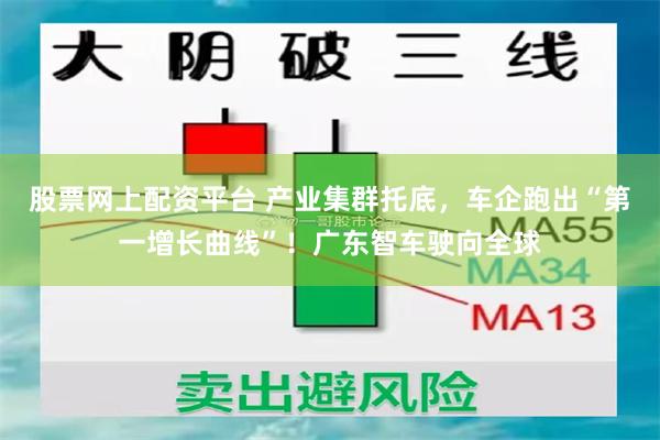 股票网上配资平台 产业集群托底,车企跑出“第一增长曲线”!广东智车驶向全球
