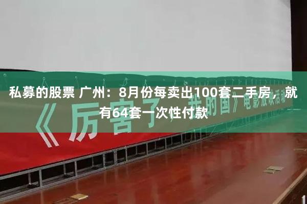 私募的股票 广州：8月份每卖出100套二手房，就有64套一次性付款