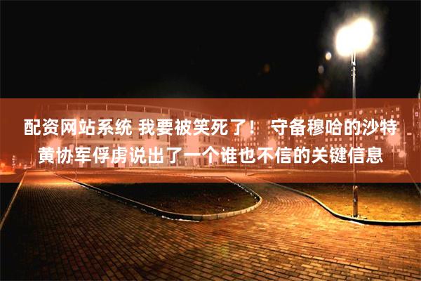 配资网站系统 我要被笑死了！ 守备穆哈的沙特黄协军俘虏说出了一个谁也不信的关键信息