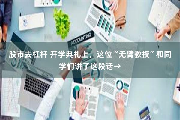 股市去杠杆 开学典礼上，这位“无臂教授”和同学们讲了这段话→